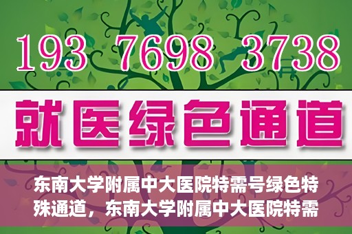 东南大学附属中大医院特需号绿色特殊通道，东南大学附属中大医院特需号绿色通道的专属体验
