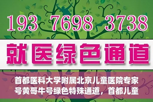 首都医科大学附属北京儿童医院专家号黄哥牛号绿色特殊通道，首都儿童医院专家黄哥牛号，绿色特殊通道助患者快速就医