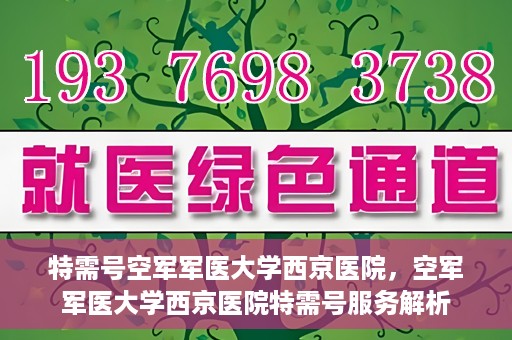 特需号空军军医大学西京医院，空军军医大学西京医院特需号服务解析