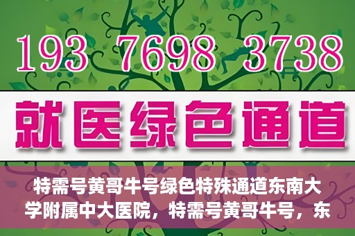 特需号黄哥牛号绿色特殊通道东南大学附属中大医院，特需号黄哥牛号，东南大学附属中大医院开辟绿色特殊通道