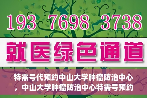 特需号代预约中山大学肿瘤防治中心，中山大学肿瘤防治中心特需号预约服务启动
