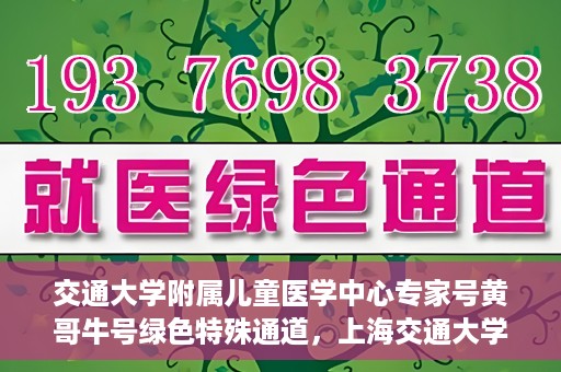 交通大学附属儿童医学中心专家号黄哥牛号绿色特殊通道，上海交通大学附属儿童医学中心专家号黄哥牛号绿色通道解析