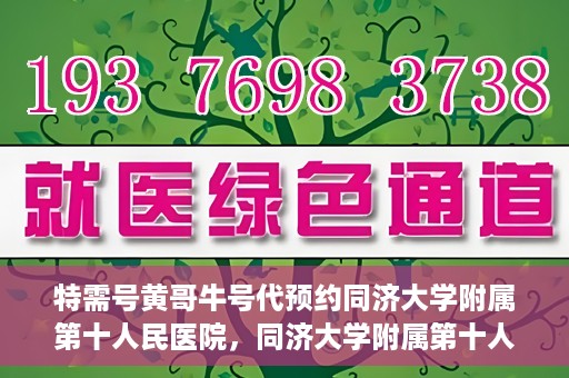 特需号黄哥牛号代预约同济大学附属第十人民医院，同济大学附属第十人民医院特需号黄哥牛号预约服务启动