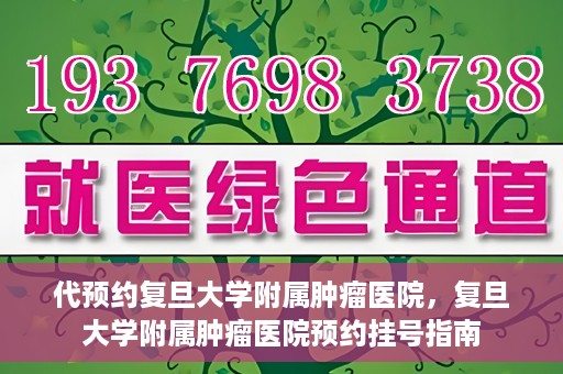 代预约复旦大学附属肿瘤医院，复旦大学附属肿瘤医院预约挂号指南