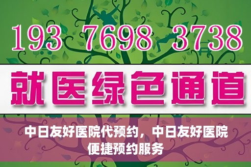 中日友好医院代预约，中日友好医院便捷预约服务