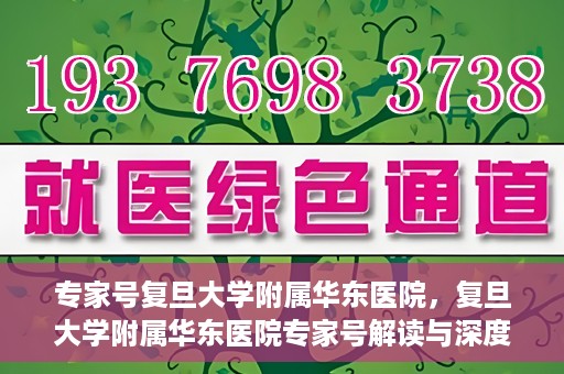 专家号复旦大学附属华东医院，复旦大学附属华东医院专家号解读与深度解析