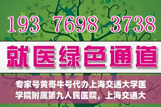 专家号黄哥牛号代办上海交通大学医学院附属第九人民医院，上海交通大学医学院附属第九人民医院专家号黄哥牛号代办服务解析