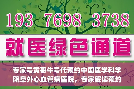 专家号黄哥牛号代预约中国医学科学院阜外心血管病医院，专家解读预约机制，黄哥牛号助力阜外心血管病医院预约服务升级
