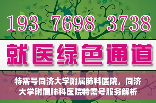 特需号同济大学附属肺科医院，同济大学附属肺科医院特需号服务解析