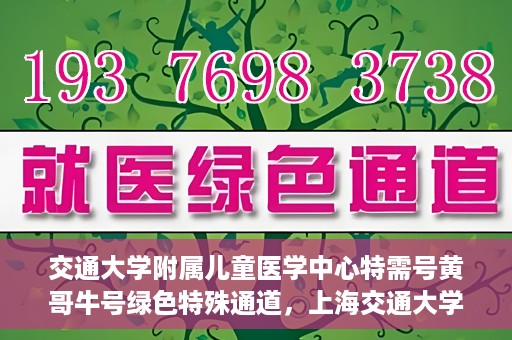 交通大学附属儿童医学中心特需号黄哥牛号绿色特殊通道，上海交通大学附属儿童医学中心特需号黄哥牛号，绿色特殊通道开启