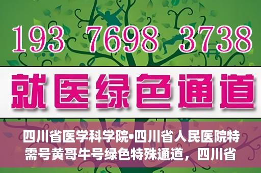 四川省医学科学院•四川省人民医院特需号黄哥牛号绿色特殊通道，四川省医学科学院·四川省人民医院特需号黄哥牛号，绿色特殊通道解析
