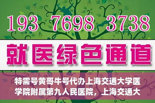 特需号黄哥牛号代办上海交通大学医学院附属第九人民医院，上海交通大学医学院附属第九人民医院特需号黄哥牛号代办服务介绍