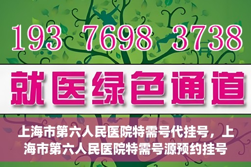 上海市第六人民医院特需号代挂号，上海市第六人民医院特需号源预约挂号攻略