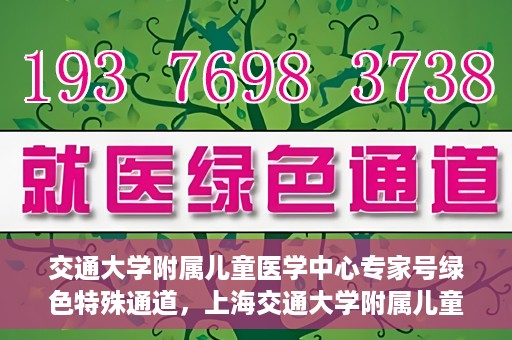 交通大学附属儿童医学中心专家号绿色特殊通道，上海交通大学附属儿童医学中心专家号绿色通道解析
