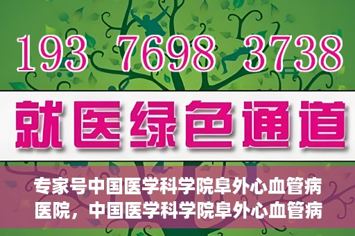 专家号中国医学科学院阜外心血管病医院，中国医学科学院阜外心血管病医院专家深度解读心血管健康