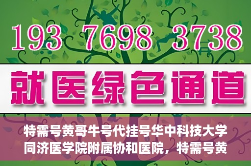 特需号黄哥牛号代挂号华中科技大学同济医学院附属协和医院，特需号黄哥牛号代挂号服务在华中科技大学同济医学院附属协和医院正式开通。