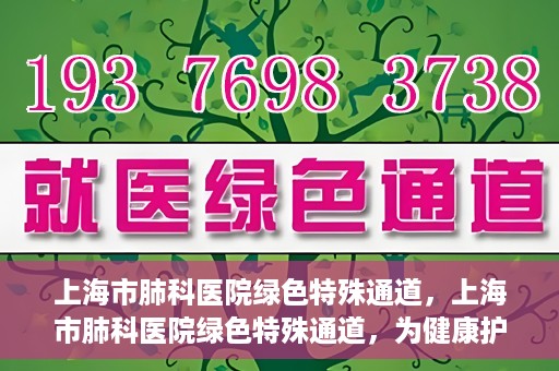 上海市肺科医院绿色特殊通道，上海市肺科医院绿色特殊通道，为健康护航的紧急通道