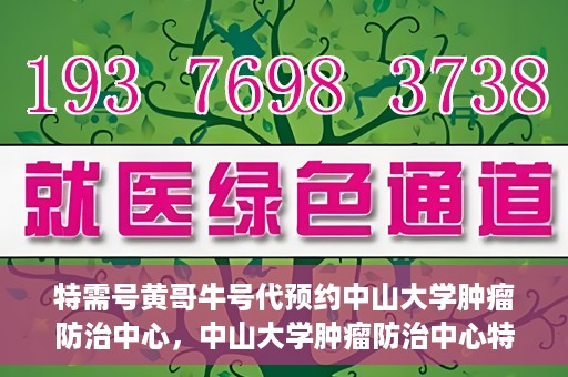 特需号黄哥牛号代预约中山大学肿瘤防治中心，中山大学肿瘤防治中心特需号黄哥牛号预约服务启动