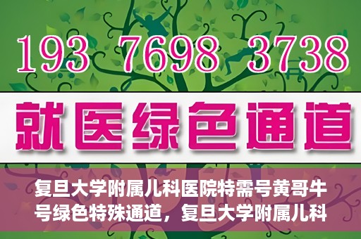复旦大学附属儿科医院特需号黄哥牛号绿色特殊通道，复旦大学附属儿科医院特需号黄哥牛号，绿色特殊通道的温暖守护