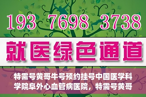 特需号黄哥牛号预约挂号中国医学科学院阜外心血管病医院，特需号黄哥牛心血管专家预约挂号攻略，阜外心血管病医院权威挂号指南