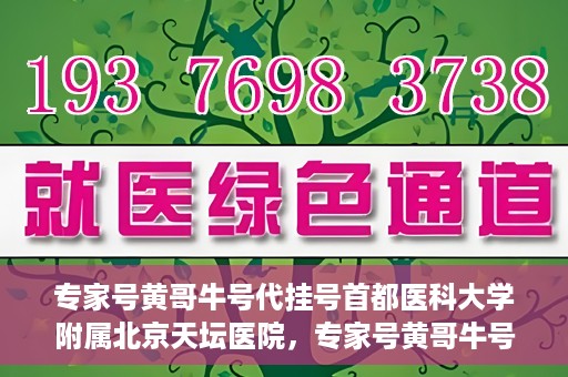 专家号黄哥牛号代挂号首都医科大学附属北京天坛医院，专家号黄哥牛号代挂号背后的天坛医院故事