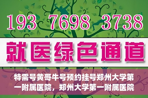 特需号黄哥牛号预约挂号郑州大学第一附属医院，郑州大学第一附属医院特需号黄哥牛号预约挂号指南
