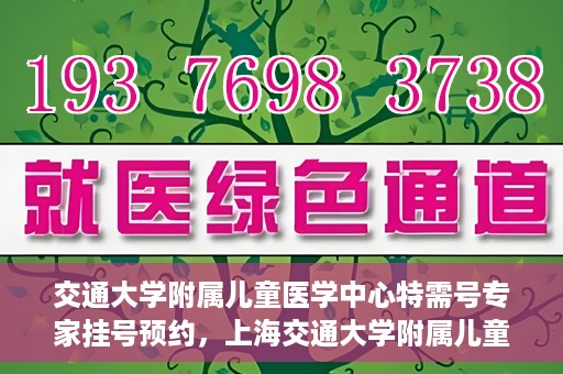 交通大学附属儿童医学中心特需号专家挂号预约，上海交通大学附属儿童医学中心特需专家挂号预约指南