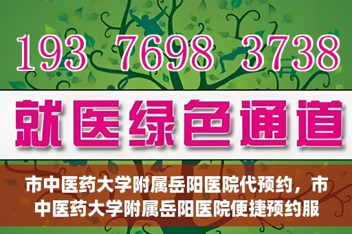 市中医药大学附属岳阳医院代预约，市中医药大学附属岳阳医院便捷预约服务启动
