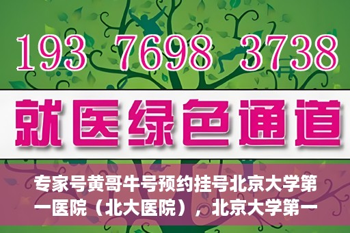 专家号黄哥牛号预约挂号北京大学第一医院（北大医院），北京大学第一医院专家号黄哥牛预约挂号指南