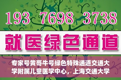 专家号黄哥牛号绿色特殊通道交通大学附属儿童医学中心，上海交通大学附属儿童医学中心专家号黄哥牛号开启绿色特殊通道关爱行动