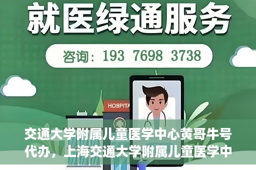 交通大学附属儿童医学中心黄哥牛号代办，上海交通大学附属儿童医学中心黄哥牛号预约挂号须知