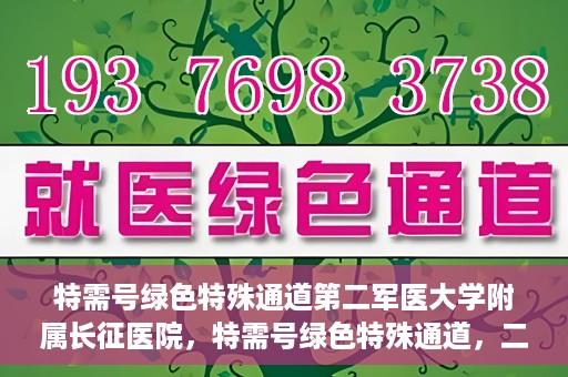 特需号绿色特殊通道第二军医大学附属长征医院，特需号绿色特殊通道，二军医附属长征医院的医疗速度与温度