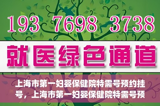 上海市第一妇婴保健院特需号预约挂号，上海市第一妇婴保健院特需号预约挂号指南