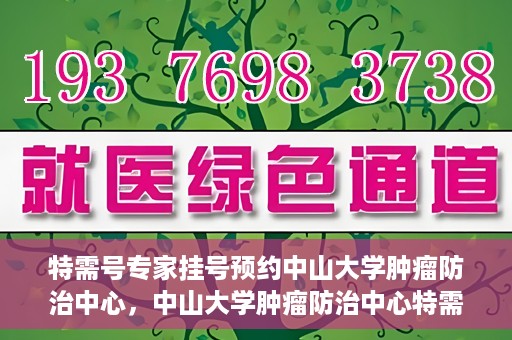 特需号专家挂号预约中山大学肿瘤防治中心，中山大学肿瘤防治中心特需专家挂号预约攻略