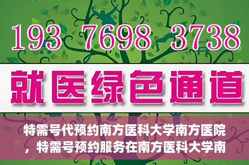 特需号代预约南方医科大学南方医院，特需号预约服务在南方医科大学南方医院的便捷通道