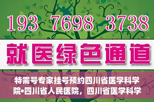 特需号专家挂号预约四川省医学科学院•四川省人民医院，四川省医学科学院·四川省人民医院特需专家挂号预约服务启动