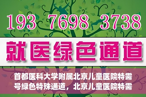 首都医科大学附属北京儿童医院特需号绿色特殊通道，北京儿童医院特需号绿色特殊通道，为特殊需求家庭提供便捷就医体验