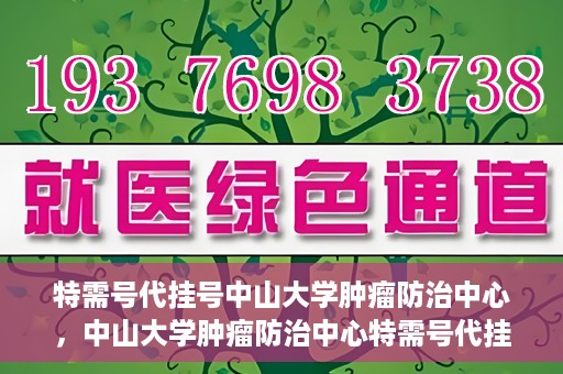 特需号代挂号中山大学肿瘤防治中心，中山大学肿瘤防治中心特需号代挂号服务解析