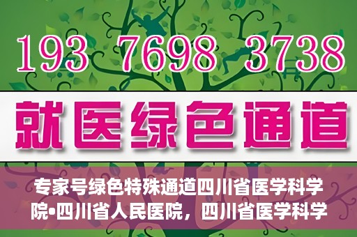 专家号绿色特殊通道四川省医学科学院•四川省人民医院，四川省医学科学院·四川省人民医院专家号绿色特殊通道开启