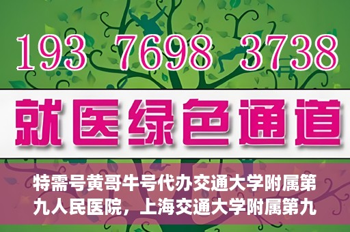 特需号黄哥牛号代办交通大学附属第九人民医院，上海交通大学附属第九人民医院特需号黄哥牛号代办服务