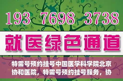 特需号预约挂号中国医学科学院北京协和医院，特需号预约挂号服务，协和医学专家为您的健康保驾护航——中国医学科学院北京协和医院
