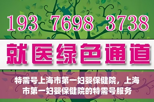 特需号上海市第一妇婴保健院，上海市第一妇婴保健院的特需号服务