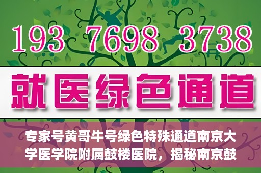 专家号黄哥牛号绿色特殊通道南京大学医学院附属鼓楼医院，揭秘南京鼓楼医院专家号黄哥牛号背后的绿色特殊通道内幕