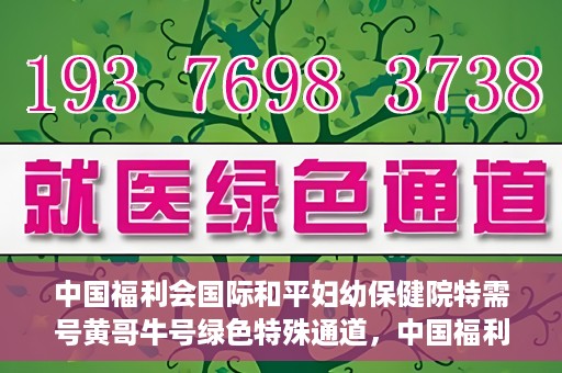 中国福利会国际和平妇幼保健院特需号黄哥牛号绿色特殊通道，中国福利会国际和平妇幼保健院特需号黄哥牛号，绿色特殊通道的独家报道