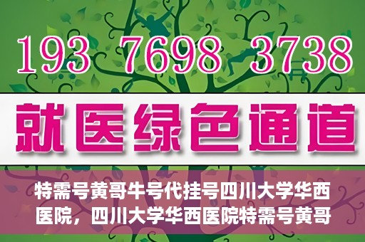 特需号黄哥牛号代挂号四川大学华西医院，四川大学华西医院特需号黄哥牛号代挂号揭秘
