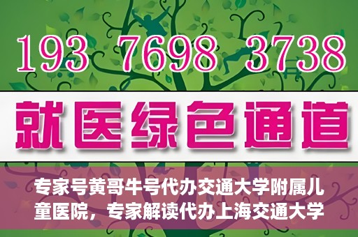 专家号黄哥牛号代办交通大学附属儿童医院，专家解读代办上海交通大学附属儿童医院业务，黄哥牛号代办服务解析