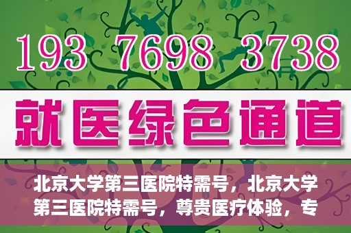 北京大学第三医院特需号，北京大学第三医院特需号，尊贵医疗体验，专业健康守护