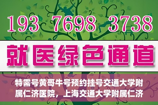 特需号黄哥牛号预约挂号交通大学附属仁济医院，上海交通大学附属仁济医院特需号黄哥牛号预约挂号指南