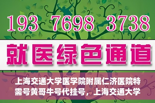 上海交通大学医学院附属仁济医院特需号黄哥牛号代挂号，上海交通大学医学院附属仁济医院特需号专家黄哥牛号代挂号服务解析
