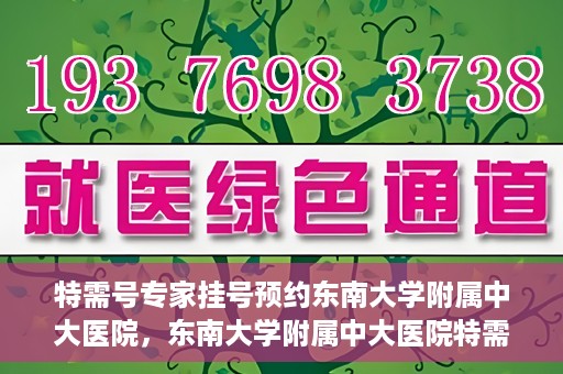 特需号专家挂号预约东南大学附属中大医院，东南大学附属中大医院特需专家挂号预约攻略